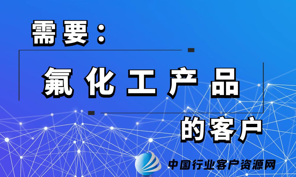 需要“氟化工产品”的客户-老板电话资源名单下载-行业客户资源网